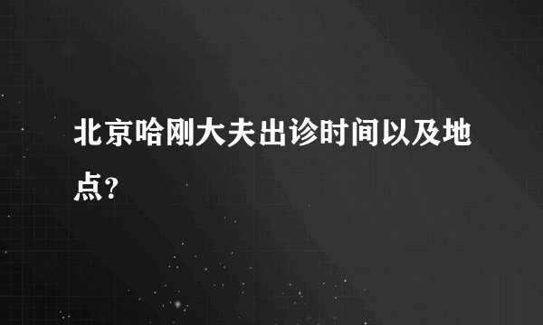 北京哈刚大夫出诊时间以及地点？