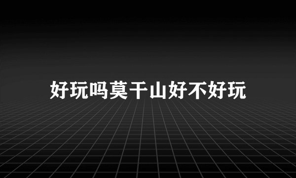好玩吗莫干山好不好玩