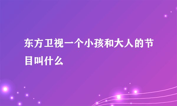 东方卫视一个小孩和大人的节目叫什么