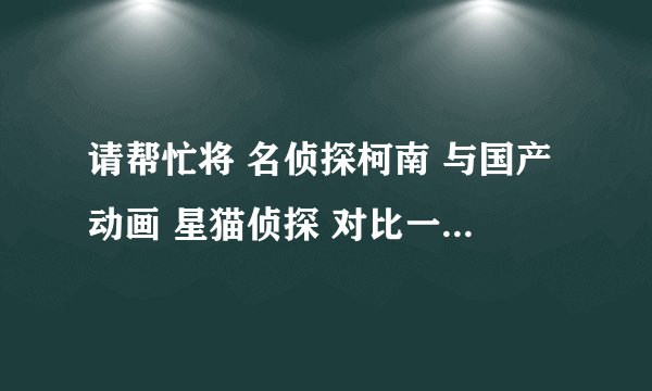 请帮忙将 名侦探柯南 与国产动画 星猫侦探 对比一下，谢谢！