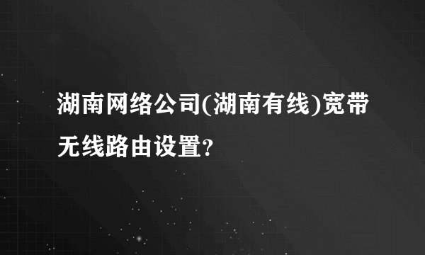 湖南网络公司(湖南有线)宽带无线路由设置?