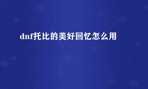 dnf托比的美好回忆怎么用