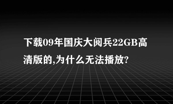 下载09年国庆大阅兵22GB高清版的,为什么无法播放?