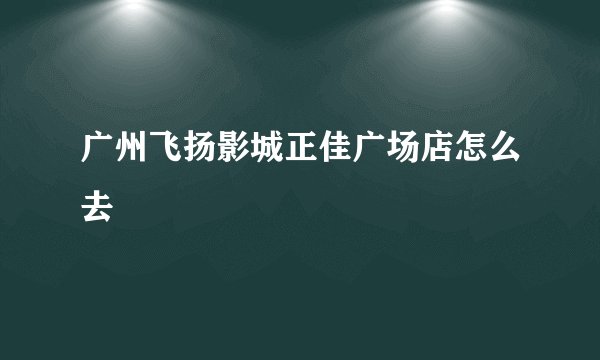广州飞扬影城正佳广场店怎么去