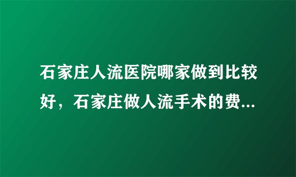 石家庄人流医院哪家做到比较好,石家庄做人流手术的费用是多少?