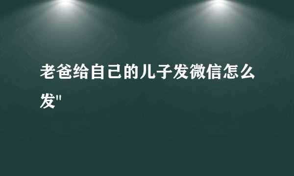 老爸给自己的儿子发微信怎么发
