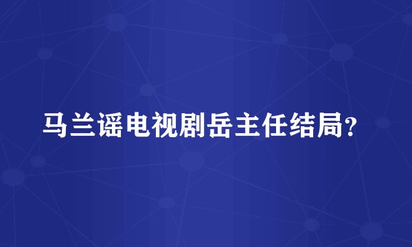 马兰谣电视剧岳主任结局？