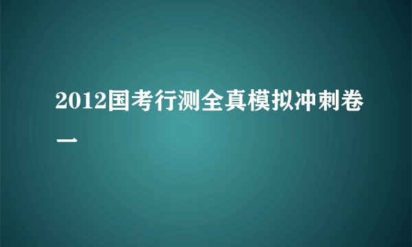 2012国考行测全真模拟冲刺卷一