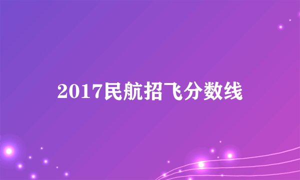 2017民航招飞分数线