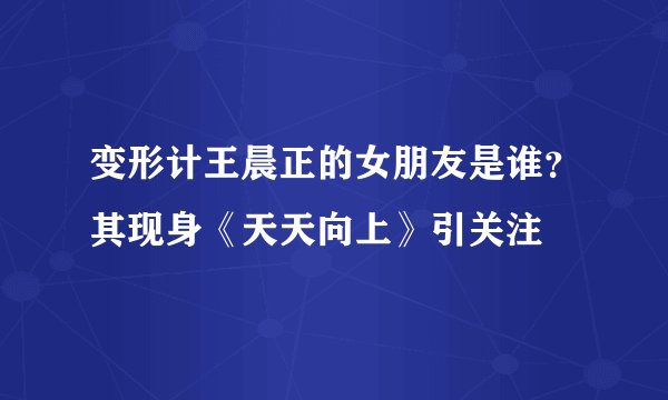 变形计王晨正的女朋友是谁？其现身《天天向上》引关注