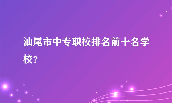 汕尾市中专职校排名前十名学校？
