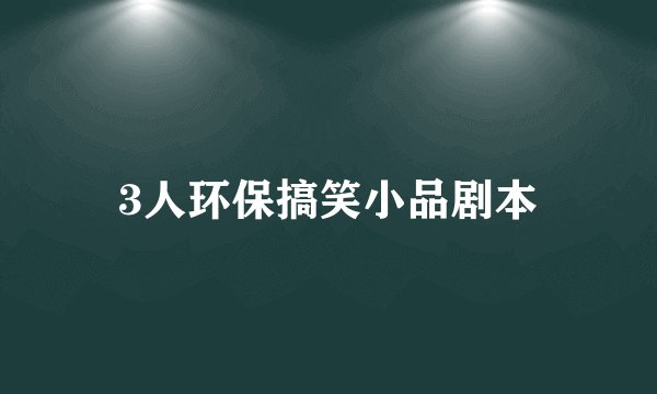 3人环保搞笑小品剧本