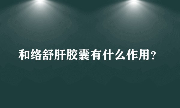 和络舒肝胶囊有什么作用？