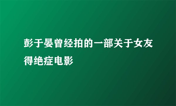 彭于晏曾经拍的一部关于女友得绝症电影