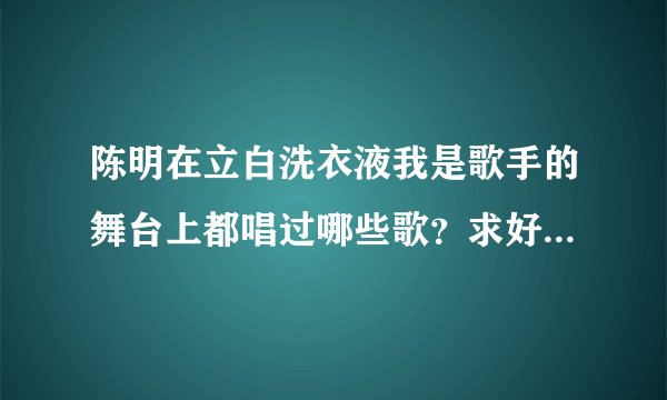 陈明在立白洗衣液我是歌手的舞台上都唱过哪些歌？求好心人给解答下！