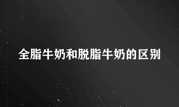 全脂牛奶和脱脂牛奶的区别