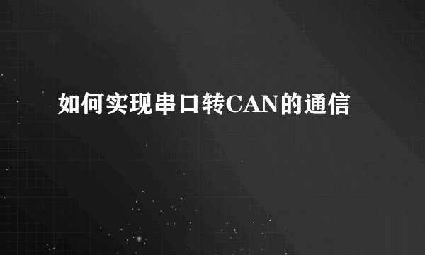 如何实现串口转CAN的通信