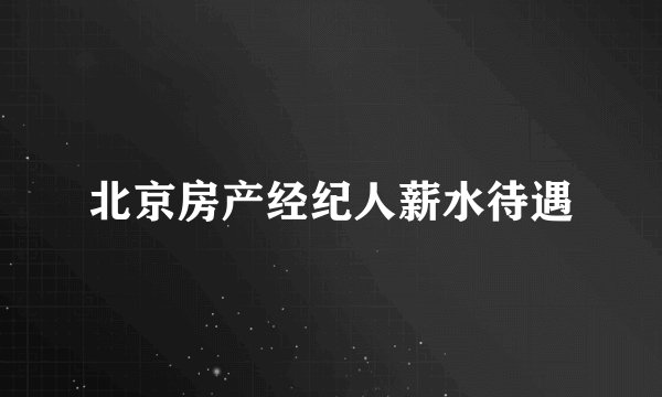 北京房产经纪人薪水待遇