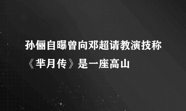 孙俪自曝曾向邓超请教演技称《芈月传》是一座高山