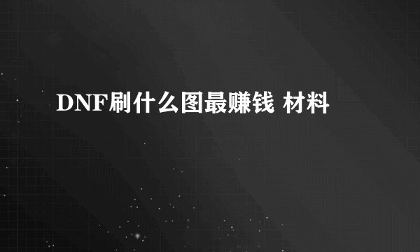 DNF刷什么图最赚钱 材料