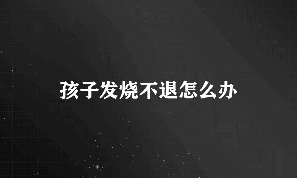 孩子发烧不退怎么办