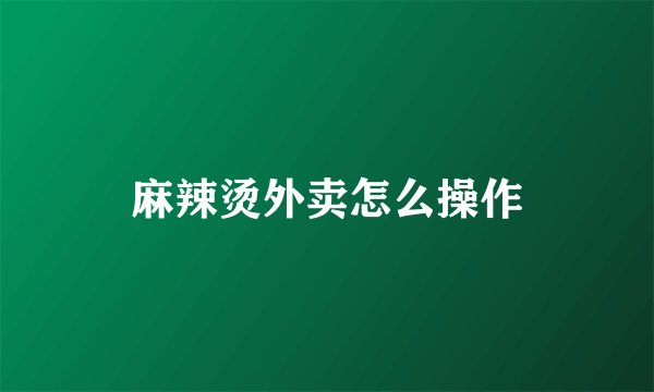麻辣烫外卖怎么操作