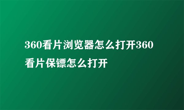 360看片浏览器怎么打开360看片保镖怎么打开