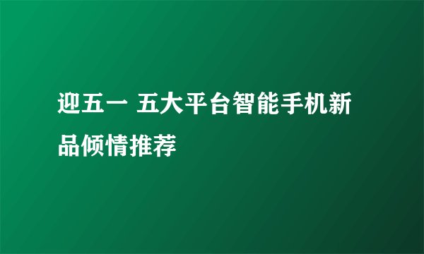 迎五一 五大平台智能手机新品倾情推荐