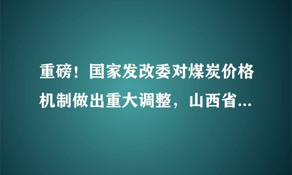 重磅!国家发改委对煤炭价格机制做出重大调整,山西省全年煤炭产量将突破12亿吨……