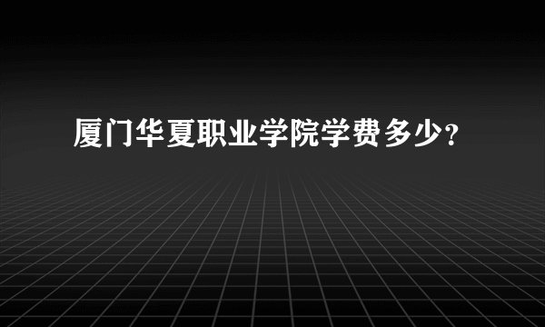 厦门华夏职业学院学费多少？