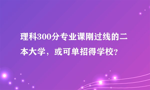 理科300分专业课刚过线的二本大学，或可单招得学校？