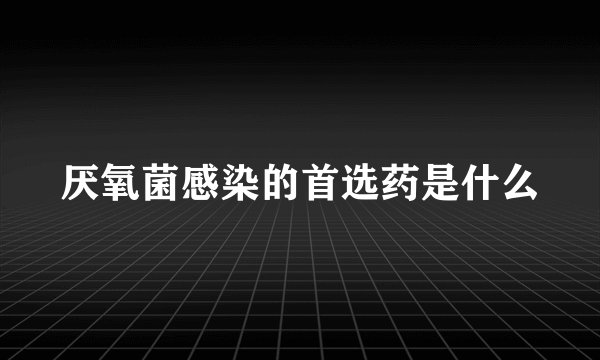 厌氧菌感染的首选药是什么