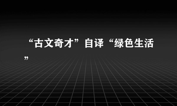 “古文奇才”自译“绿色生活”