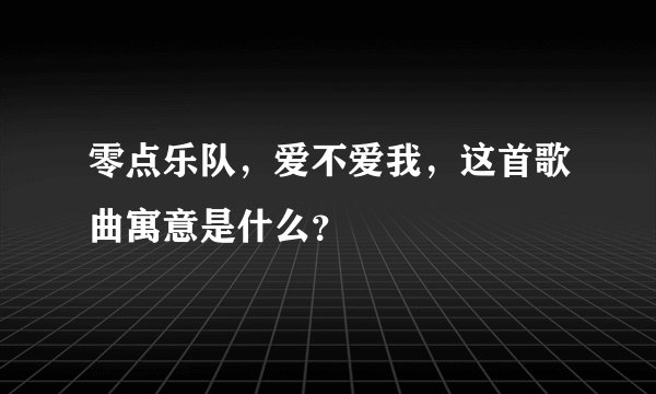 零点乐队，爱不爱我，这首歌曲寓意是什么？