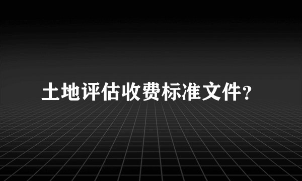 土地评估收费标准文件？