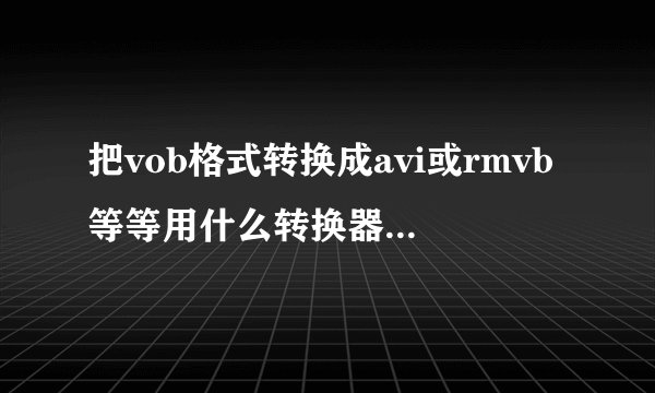 把vob格式转换成avi或rmvb等等用什么转换器最好?能画质无损吗?