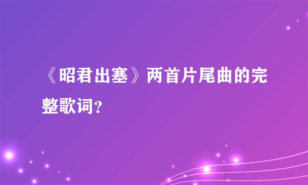 《昭君出塞》两首片尾曲的完整歌词?