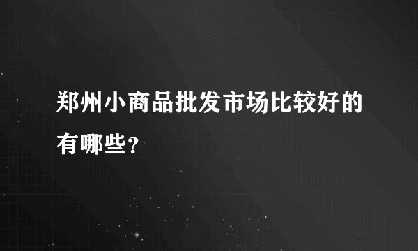 郑州小商品批发市场比较好的有哪些？
