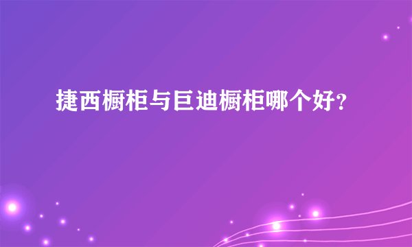 捷西橱柜与巨迪橱柜哪个好？