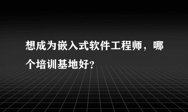 想成为嵌入式软件工程师，哪个培训基地好？