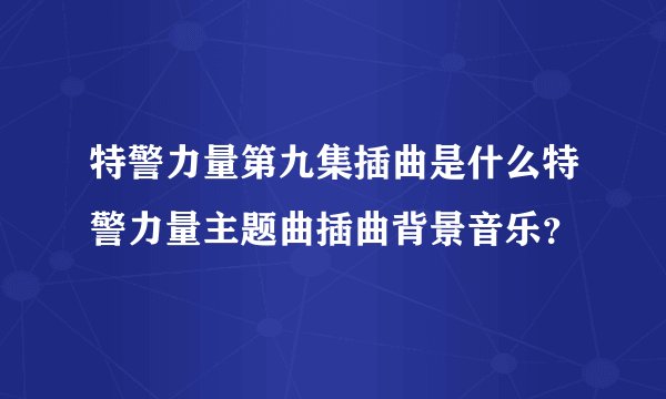 特警力量第九集插曲是什么特警力量主题曲插曲背景音乐？