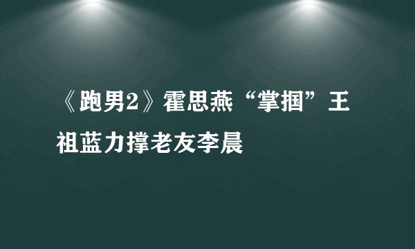 《跑男2》霍思燕“掌掴”王祖蓝力撑老友李晨