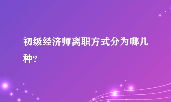 初级经济师离职方式分为哪几种？