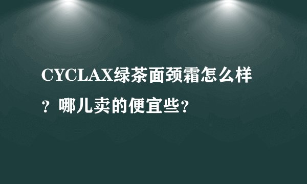 CYCLAX绿茶面颈霜怎么样？哪儿卖的便宜些？