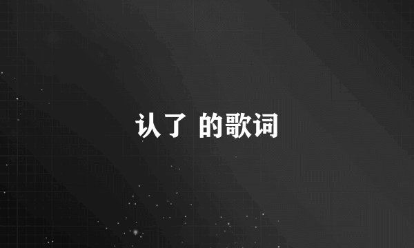 认了 的歌词
