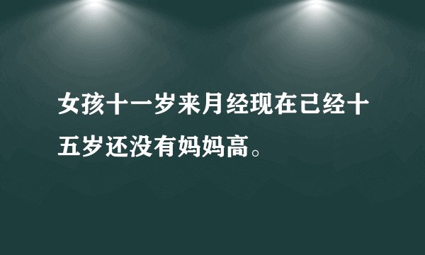 女孩十一岁来月经现在己经十五岁还没有妈妈高。