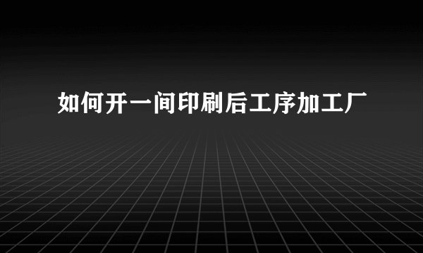 如何开一间印刷后工序加工厂