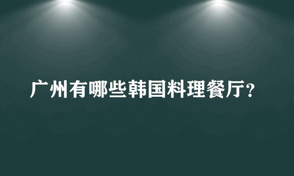 广州有哪些韩国料理餐厅？