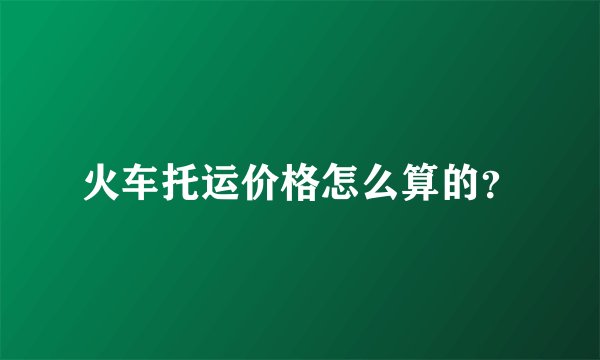 火车托运价格怎么算的?