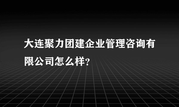 大连聚力团建企业管理咨询有限公司怎么样？